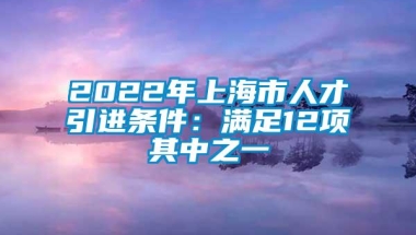 2022年上海市人才引进条件：满足12项其中之一