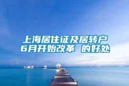 上海居住证及居转户6月开始改革 的好处