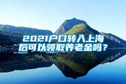 2021户口转入上海后可以领取养老金吗？