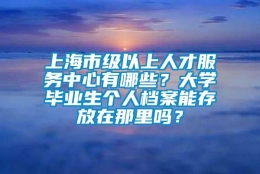 上海市级以上人才服务中心有哪些？大学毕业生个人档案能存放在那里吗？