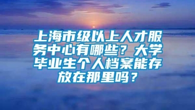 上海市级以上人才服务中心有哪些？大学毕业生个人档案能存放在那里吗？