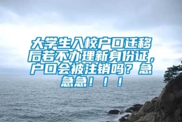 大学生入校户口迁移后若不办理新身份证，户口会被注销吗？急急急！！！