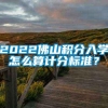 2022佛山积分入学怎么算计分标准？