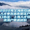 2022年上海市引进人才申办本市常住户口办法：上海人才引进落户申请材料