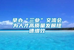 举办“三业”交流会为人才高质量发展提速增效