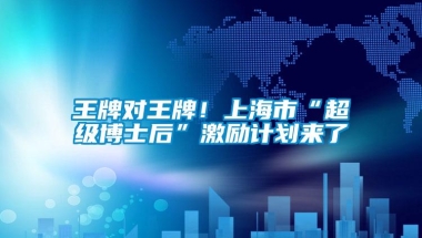 王牌对王牌！上海市“超级博士后”激励计划来了