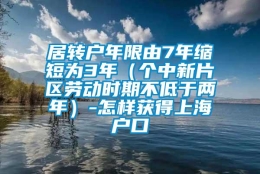 居转户年限由7年缩短为3年（个中新片区劳动时期不低于两年）-怎样获得上海户口