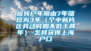 居转户年限由7年缩短为3年（个中新片区劳动时期不低于两年）-怎样获得上海户口