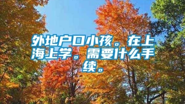 外地户口小孩。在上海上学。需要什么手续。