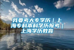 我要考大专学历｜上海专科本科学历报考｜上海学历教育