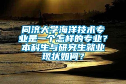 同济大学海洋技术专业是一个怎样的专业？本科生与研究生就业现状如何？