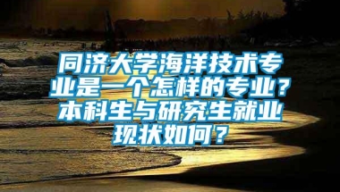 同济大学海洋技术专业是一个怎样的专业？本科生与研究生就业现状如何？