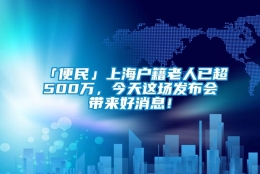 「便民」上海户籍老人已超500万，今天这场发布会带来好消息！