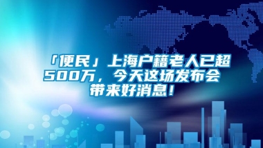 「便民」上海户籍老人已超500万，今天这场发布会带来好消息！