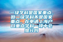 一级学科是国家重点，但二级学科不是国家重点，在申请上海户口重点学科一项中会加分吗