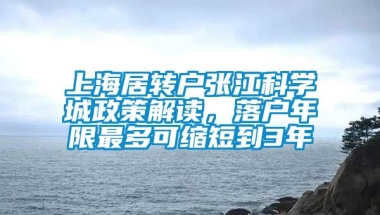 上海居转户张江科学城政策解读，落户年限最多可缩短到3年