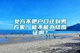 女方不把户口迁到男方家，能不能办结婚证啊？