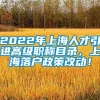 2022年上海人才引进高级职称目录，上海落户政策改动！