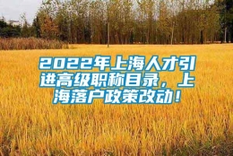 2022年上海人才引进高级职称目录，上海落户政策改动！