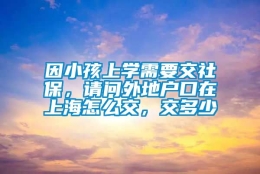 因小孩上学需要交社保，请问外地户口在上海怎么交，交多少