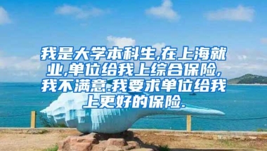 我是大学本科生,在上海就业,单位给我上综合保险,我不满意.我要求单位给我上更好的保险.