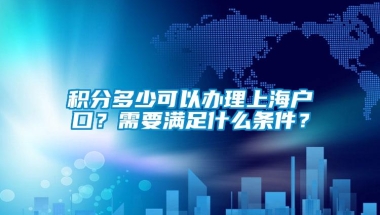 积分多少可以办理上海户口？需要满足什么条件？