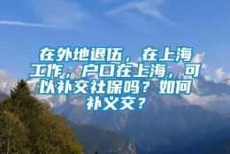 在外地退伍，在上海工作，户口在上海，可以补交社保吗？如何补义交？