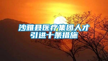 沙雅县医疗集团人才引进十条措施