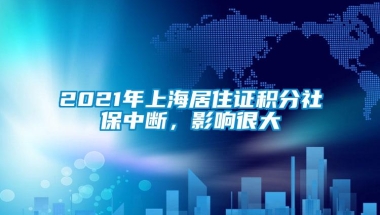 2021年上海居住证积分社保中断，影响很大