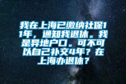 我在上海已缴纳社保11年，通知我退休。我是异地户口。可不可以自己补交4年？在上海办退休？