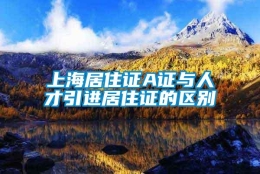 上海居住证A证与人才引进居住证的区别