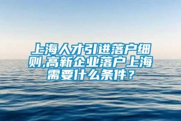 上海人才引进落户细则,高新企业落户上海需要什么条件？