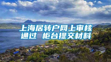 上海居转户网上审核通过 柜台提交材料