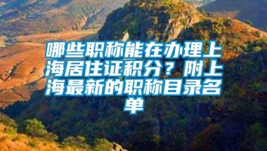 哪些职称能在办理上海居住证积分？附上海最新的职称目录名单