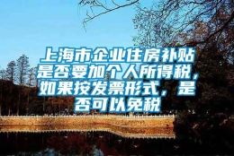 上海市企业住房补贴是否要加个人所得税，如果按发票形式，是否可以免税