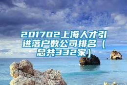 201702上海人才引进落户数公司排名（总共332家）