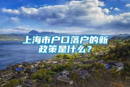 上海市户口落户的新政策是什么？