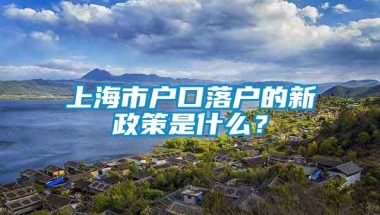 上海市户口落户的新政策是什么？