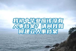 我初中毕业应该没有人事档案？请问我如何建立人事档案