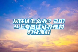 居住证怎么办？2019上海居住证办理材料及流程