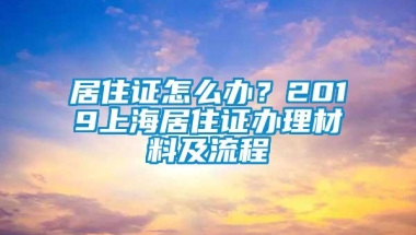 居住证怎么办？2019上海居住证办理材料及流程