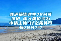 非沪籍毕业生72分可落沪 用人单位须为申请主体 什么条件可有72分？？