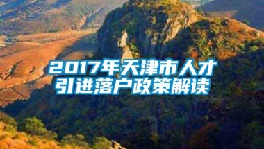 2017年天津市人才引进落户政策解读