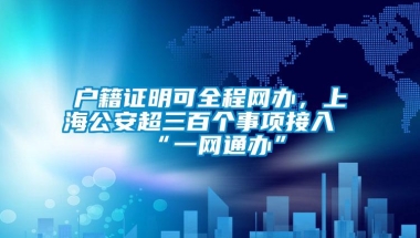 户籍证明可全程网办，上海公安超三百个事项接入“一网通办”