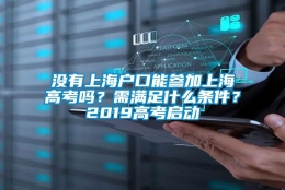 没有上海户口能参加上海高考吗？需满足什么条件？2019高考启动