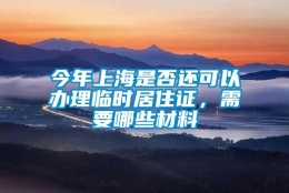 今年上海是否还可以办理临时居住证，需要哪些材料