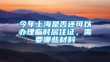 今年上海是否还可以办理临时居住证，需要哪些材料