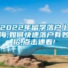 2022年留学落户上海,如何快速落户有妙招,点击速看!