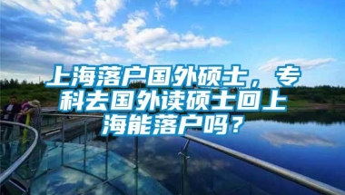 上海落户国外硕士，专科去国外读硕士回上海能落户吗？