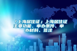 「上海居住证」上海居住证主要功能、申办条件、申办材料、签注
